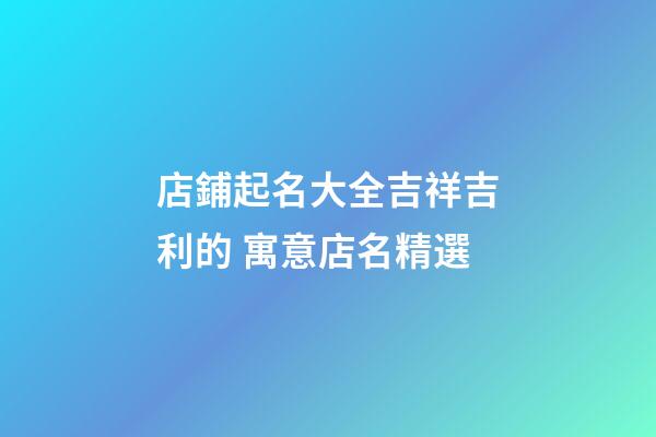 店鋪起名大全吉祥吉利的 寓意店名精選-第1張-店鋪起名-玄機派